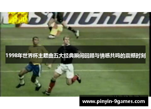 1998年世界杯主题曲五大经典瞬间回顾与情感共鸣的震撼时刻