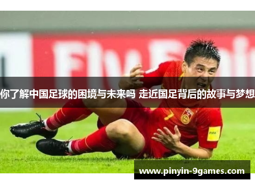 你了解中国足球的困境与未来吗 走近国足背后的故事与梦想