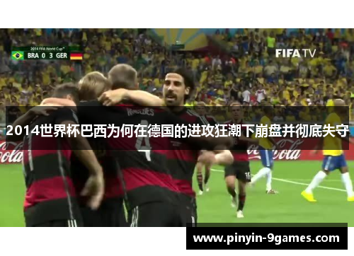 2014世界杯巴西为何在德国的进攻狂潮下崩盘并彻底失守