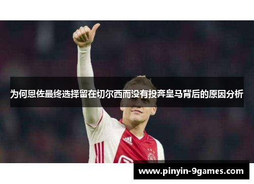 为何恩佐最终选择留在切尔西而没有投奔皇马背后的原因分析