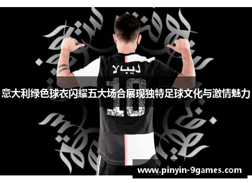 意大利绿色球衣闪耀五大场合展现独特足球文化与激情魅力