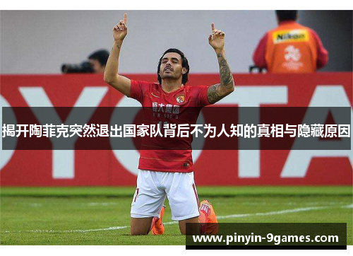 揭开陶菲克突然退出国家队背后不为人知的真相与隐藏原因