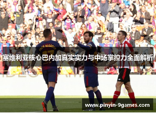 塞维利亚核心巴内加真实实力与中场掌控力全面解析