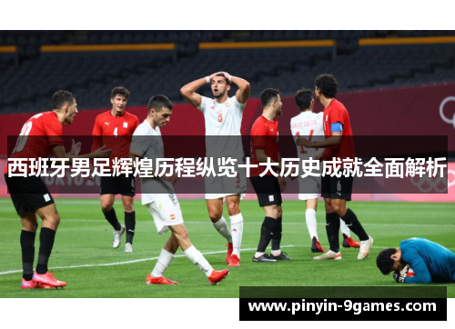 西班牙男足辉煌历程纵览十大历史成就全面解析