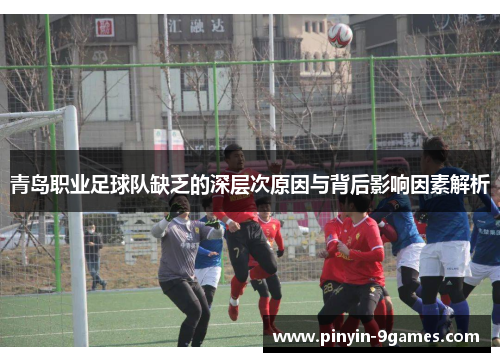 青岛职业足球队缺乏的深层次原因与背后影响因素解析