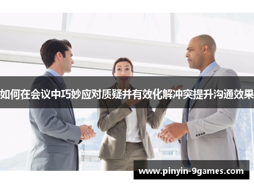 如何在会议中巧妙应对质疑并有效化解冲突提升沟通效果
