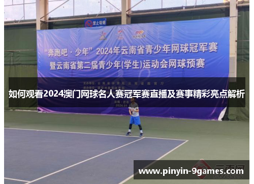 如何观看2024澳门网球名人赛冠军赛直播及赛事精彩亮点解析