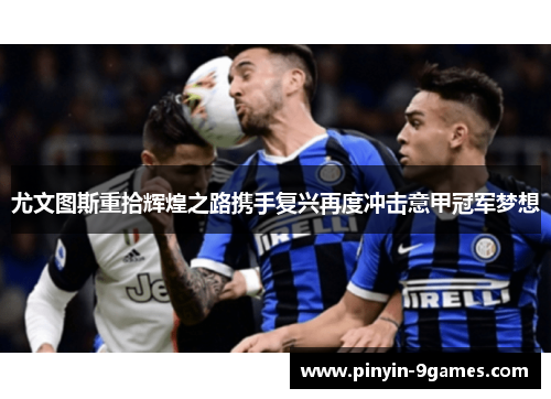 尤文图斯重拾辉煌之路携手复兴再度冲击意甲冠军梦想
