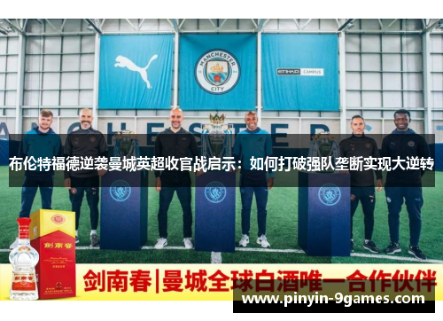 布伦特福德逆袭曼城英超收官战启示：如何打破强队垄断实现大逆转