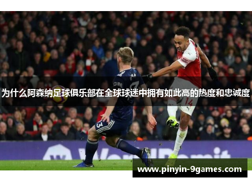 为什么阿森纳足球俱乐部在全球球迷中拥有如此高的热度和忠诚度