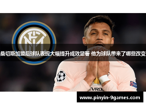 桑切斯加盟后球队表现大幅提升成效显著 他为球队带来了哪些改变