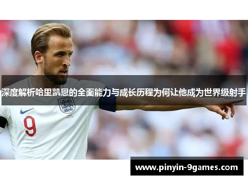 深度解析哈里凯恩的全面能力与成长历程为何让他成为世界级射手