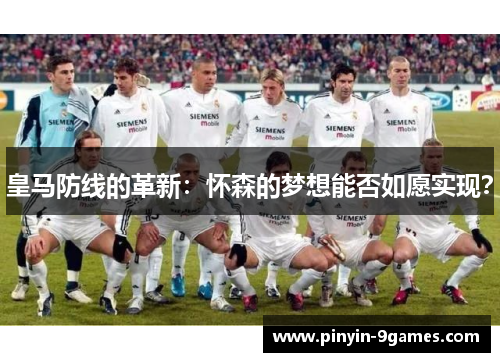 皇马防线的革新：怀森的梦想能否如愿实现？