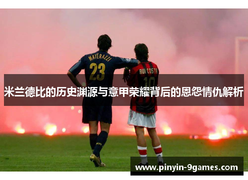 米兰德比的历史渊源与意甲荣耀背后的恩怨情仇解析