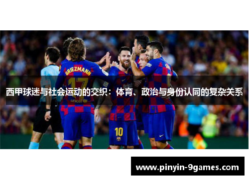 西甲球迷与社会运动的交织：体育、政治与身份认同的复杂关系