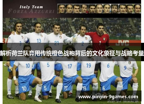 解析荷兰队弃用传统橙色战袍背后的文化象征与战略考量