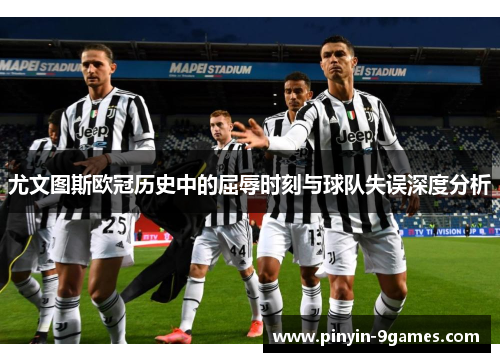 尤文图斯欧冠历史中的屈辱时刻与球队失误深度分析
