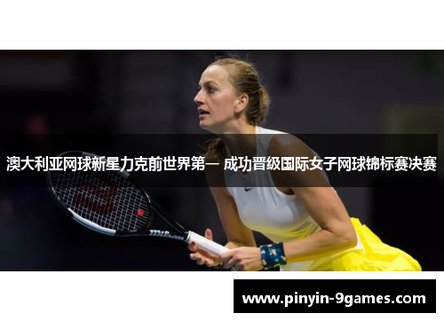 澳大利亚网球新星力克前世界第一 成功晋级国际女子网球锦标赛决赛