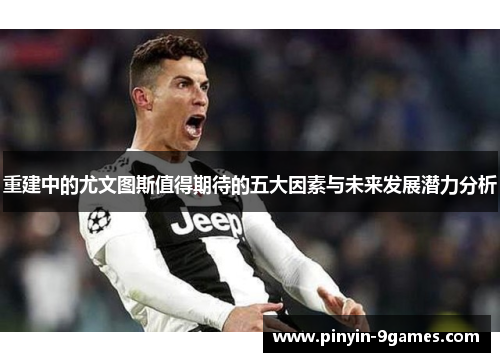 重建中的尤文图斯值得期待的五大因素与未来发展潜力分析 重建中的尤文图斯值得期待的五大因素与未来发展潜力分析
