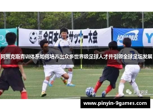 阿贾克斯青训体系如何培养出众多世界级足球人才并引领全球足坛发展 阿贾克斯青训体系如何培养出众多世界级足球人才并引领全球足坛发展