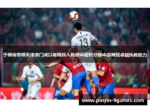 于根伟带领天津津门虎以有限投入稳居中超积分榜中游展现卓越执教能力 于根伟带领天津津门虎以有限投入稳居中超积分榜中游展现卓越执教能力